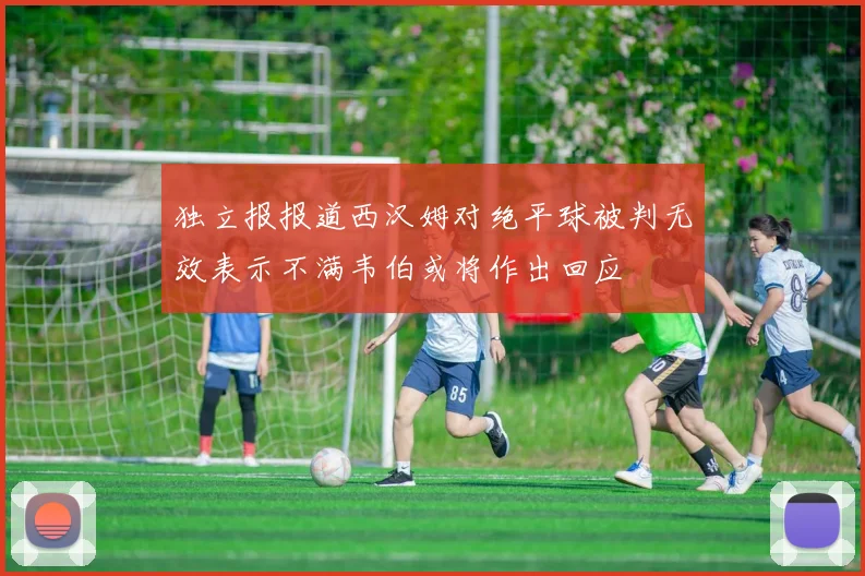 独立报报道西汉姆对绝平球被判无效表示不满韦伯或将作出回应