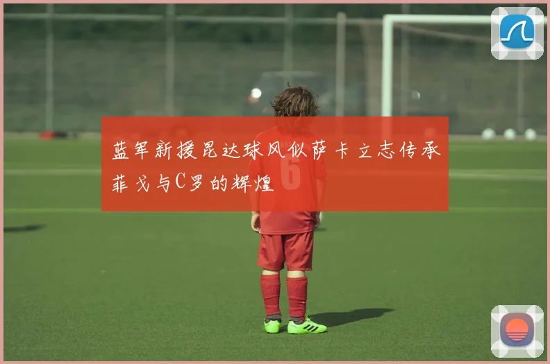 蓝军新援昆达球风似萨卡立志传承菲戈与C罗的辉煌