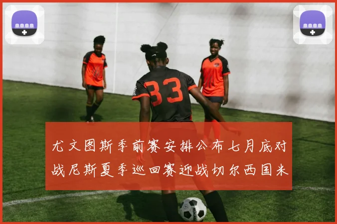 尤文图斯季前赛安排公布七月底对战尼斯夏季巡回赛迎战切尔西国米巴勒莫