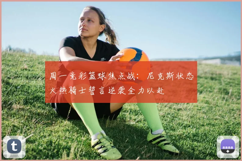 周一竞彩篮球焦点战：尼克斯状态火热骑士誓言逆袭全力以赴