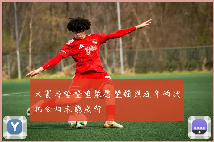 火箭与哈登重聚愿望强烈近年两次机会均未能成行