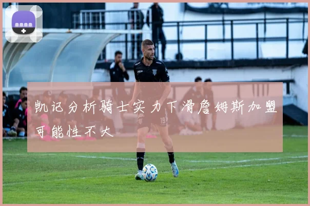 凯记分析骑士实力下滑詹姆斯加盟可能性不大