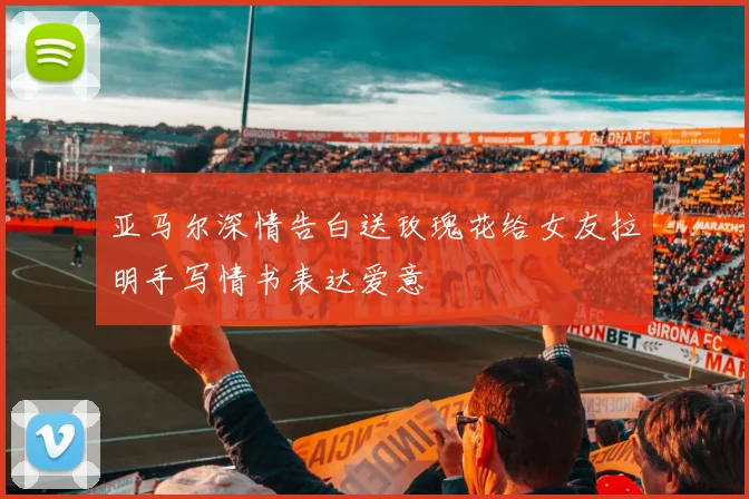 亚马尔深情告白送玫瑰花给女友拉明手写情书表达爱意