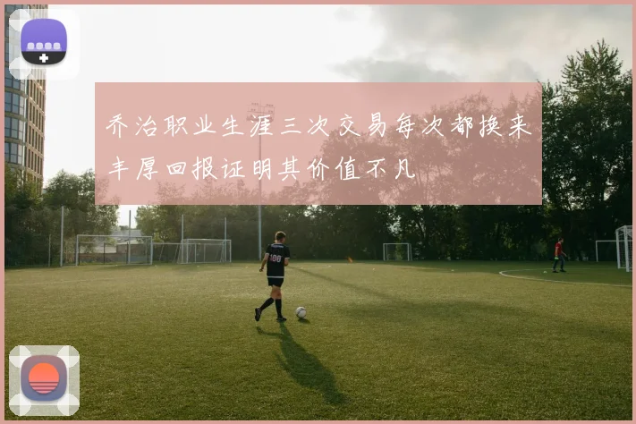 乔治职业生涯三次交易每次都换来丰厚回报证明其价值不凡