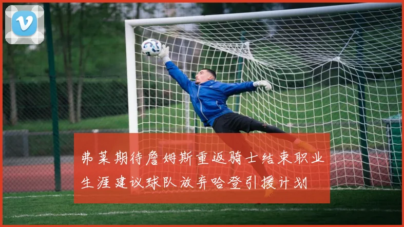 弗莱期待詹姆斯重返骑士结束职业生涯建议球队放弃哈登引援计划