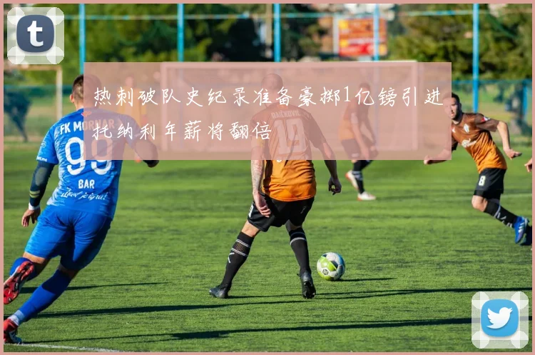 热刺破队史纪录准备豪掷1亿镑引进托纳利年薪将翻倍