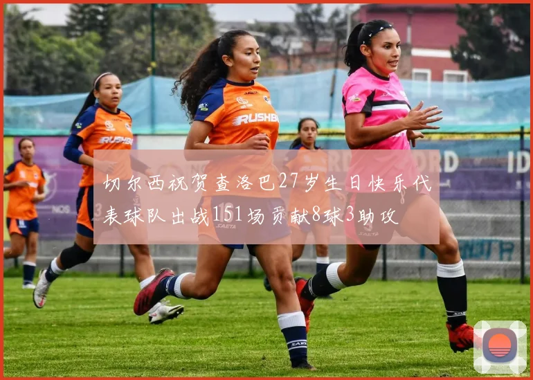切尔西祝贺查洛巴27岁生日快乐代表球队出战151场贡献8球3助攻