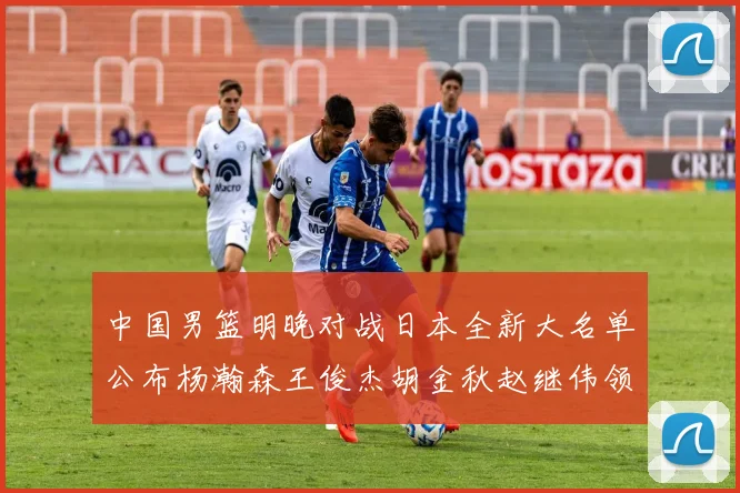 中国男篮明晚对战日本全新大名单公布杨瀚森王俊杰胡金秋赵继伟领衔出战