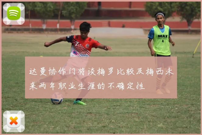 达曼协作门将谈梅罗比较及梅西未来两年职业生涯的不确定性